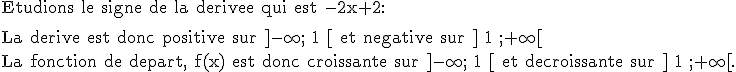 3$\textrm Etudions le signe de la derivee qui est -2x+2:
 \\ 
 \\ [tex]3$\textrm La derive est donc positive sur ]-\infty ; 1 [ et negative sur ] 1 ;+\infty[\\La fonction de depart, f(x) est donc croissante sur ]-\infty ; 1 [ et decroissante sur ] 1 ;+\infty[.